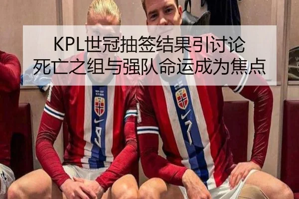 KPL世冠抽签结果引讨论 死亡之组与强队命运成为焦点